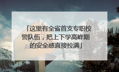 这里有全省首支专职校警队伍，把上下学高峰期的安全感直接拉满