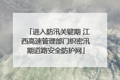 进入防汛关键期 江西高速管理部门织密汛期道路安全防护网