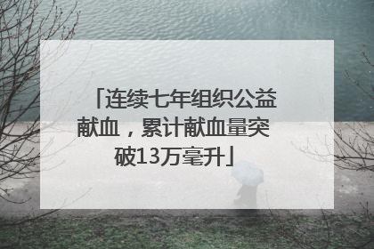 连续七年组织公益献血，累计献血量突破13万毫升