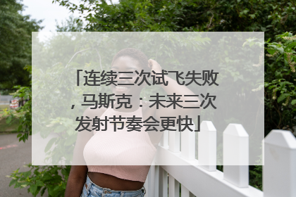 连续三次试飞失败，马斯克：未来三次发射节奏会更快