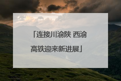 连接川渝陕 西渝高铁迎来新进展