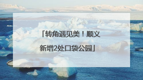 转角遇见美！顺义新增2处口袋公园