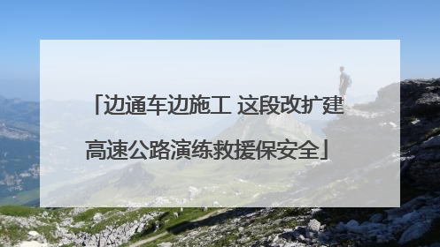 边通车边施工 这段改扩建高速公路演练救援保安全