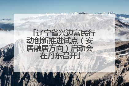 辽宁省兴边富民行动创新推进试点（安居融居方向）启动会在丹东召开