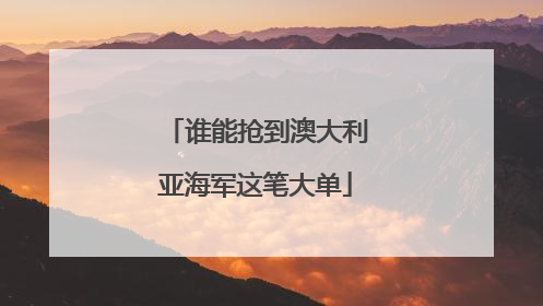 谁能抢到澳大利亚海军这笔大单
