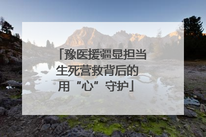 豫医援疆显担当 生死营救背后的用“心”守护
