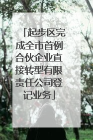 起步区完成全市首例合伙企业直接转型有限责任公司登记业务