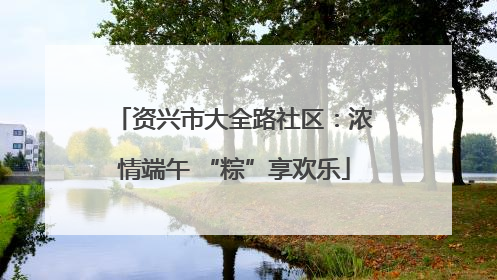 资兴市大全路社区：浓情端午 “粽”享欢乐