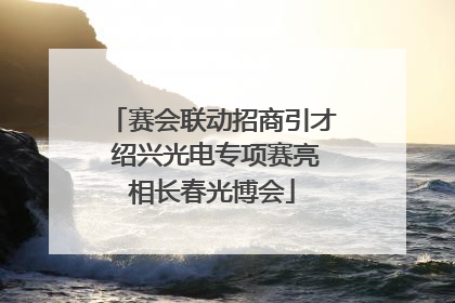 赛会联动招商引才 绍兴光电专项赛亮相长春光博会