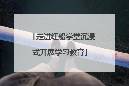 走进红船学堂沉浸式开展学习教育