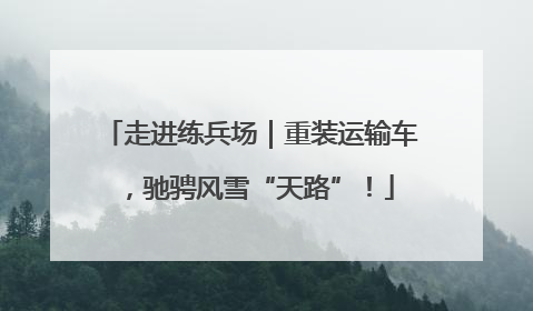 走进练兵场｜重装运输车，驰骋风雪“天路”！