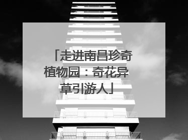 走进南昌珍奇植物园：奇花异草引游人