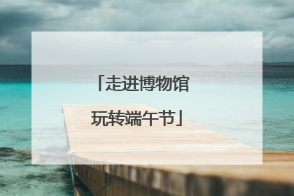走进博物馆 玩转端午节