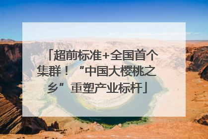 超前标准+全国首个集群！“中国大樱桃之乡”重塑产业标杆
