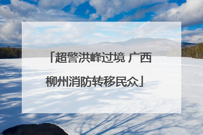 超警洪峰过境 广西柳州消防转移民众