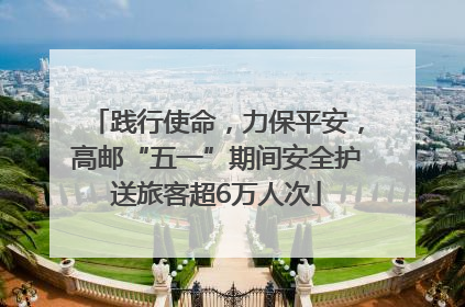 践行使命，力保平安，高邮“五一”期间安全护送旅客超6万人次