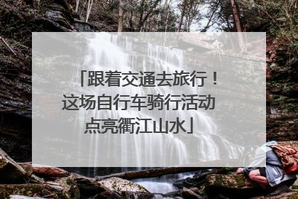 跟着交通去旅行！这场自行车骑行活动点亮衢江山水