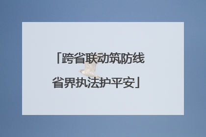 跨省联动筑防线 省界执法护平安