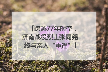 跨越77年时空，济南战役烈士张同尧终与亲人“重逢”