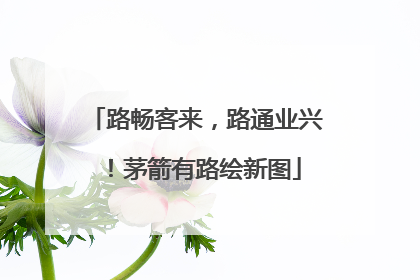 路畅客来，路通业兴！茅箭有路绘新图