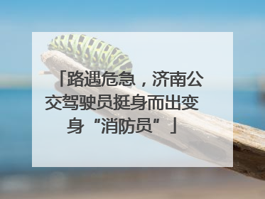 路遇危急，济南公交驾驶员挺身而出变身“消防员”