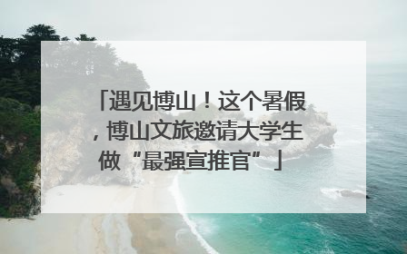 遇见博山！这个暑假，博山文旅邀请大学生做“最强宣推官”