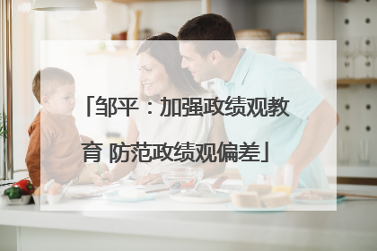 邹平：加强政绩观教育 防范政绩观偏差