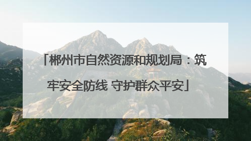 郴州市自然资源和规划局：筑牢安全防线 守护群众平安