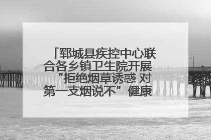 郓城县疾控中心联合各乡镇卫生院开展“拒绝烟草诱惑 对第一支烟说不”健康教育宣传活动