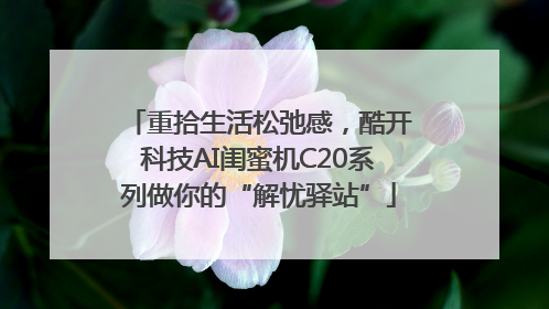 重拾生活松弛感，酷开科技AI闺蜜机C20系列做你的“解忧驿站”