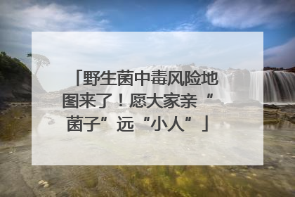 野生菌中毒风险地图来了！愿大家亲“菌子”远“小人”