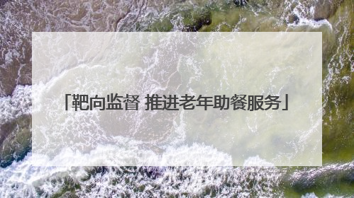 靶向监督 推进老年助餐服务