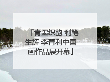 青墨织韵 利笔生辉 李青利中国画作品展开幕