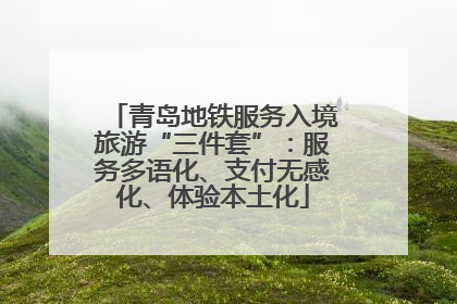 青岛地铁服务入境旅游“三件套”：服务多语化、支付无感化、体验本土化