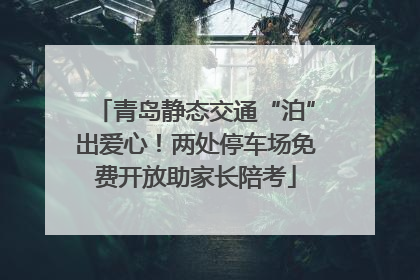青岛静态交通“泊”出爱心！两处停车场免费开放助家长陪考