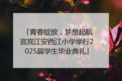 青春绽放，梦想起航 宜宾江安西江小学举行2025届学生毕业典礼
