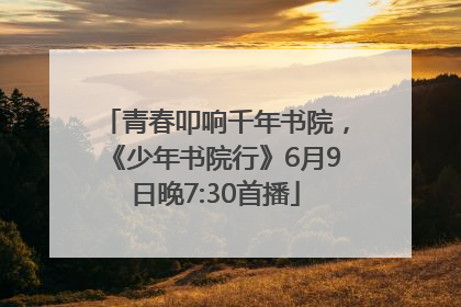 青春叩响千年书院，《少年书院行》6月9日晚7:30首播