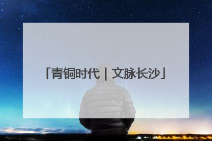 青铜时代｜文脉长沙