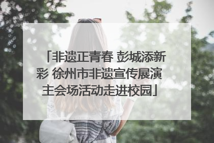 非遗正青春 彭城添新彩 徐州市非遗宣传展演主会场活动走进校园