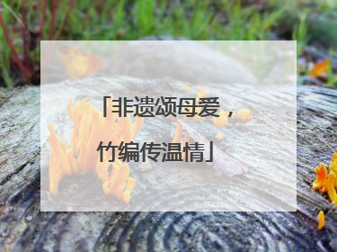 非遗颂母爱，竹编传温情