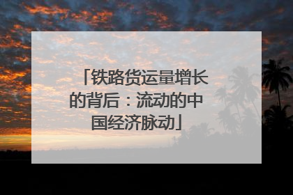 铁路货运量增长的背后：流动的中国经济脉动