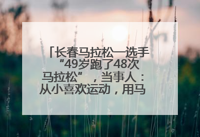 长春马拉松一选手“49岁跑了48次马拉松”，当事人：从小喜欢运动，用马拉松感受大自然