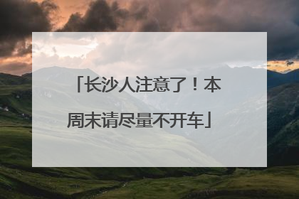 长沙人注意了！本周末请尽量不开车