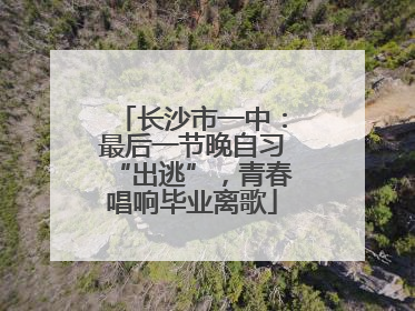 长沙市一中：最后一节晚自习“出逃”，青春唱响毕业离歌