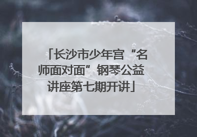 长沙市少年宫“名师面对面”钢琴公益讲座第七期开讲