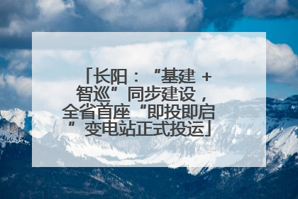 长阳：“基建 + 智巡”同步建设，全省首座“即投即启”变电站正式投运