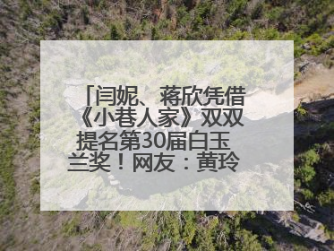 闫妮、蒋欣凭借《小巷人家》双双提名第30届白玉兰奖！网友：黄玲宋莹又相遇了