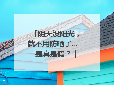 阴天没阳光，就不用防晒了……是真是假？｜谣言终结站