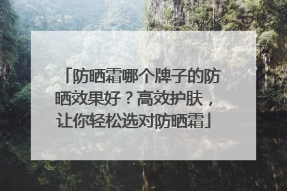 防晒霜哪个牌子的防晒效果好？高效护肤，让你轻松选对防晒霜