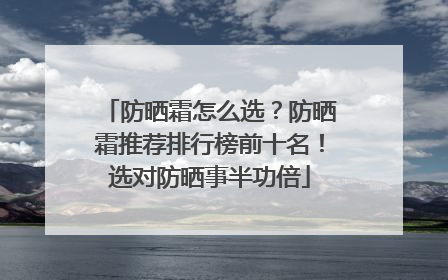 防晒霜怎么选？防晒霜推荐排行榜前十名！选对防晒事半功倍